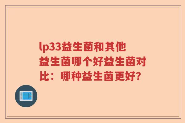 lp33益生菌和其他益生菌哪个好益生菌对比：哪种益生菌更好？