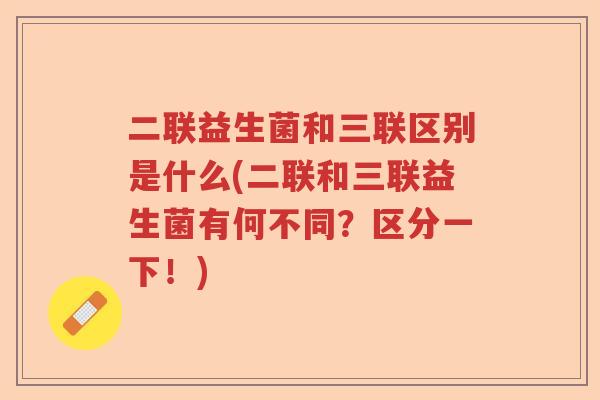 二联益生菌和三联区别是什么(二联和三联益生菌有何不同？区分一下！)