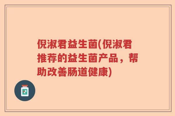 倪淑君益生菌(倪淑君推荐的益生菌产品，帮助改善肠道健康)