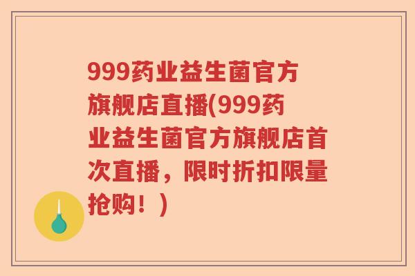 999药业益生菌官方旗舰店直播(999药业益生菌官方旗舰店首次直播，限时折扣限量抢购！)