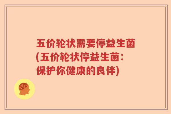 五价轮状需要停益生菌(五价轮状停益生菌：保护你健康的良伴)