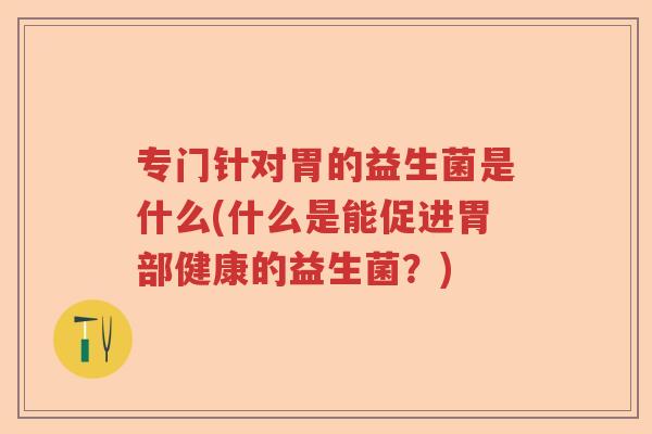 专门针对胃的益生菌是什么(什么是能促进胃部健康的益生菌？)