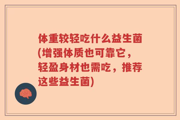 体重较轻吃什么益生菌(增强体质也可靠它，轻盈身材也需吃，推荐这些益生菌)