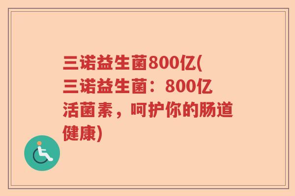 三诺益生菌800亿(三诺益生菌：800亿活菌素，呵护你的肠道健康)