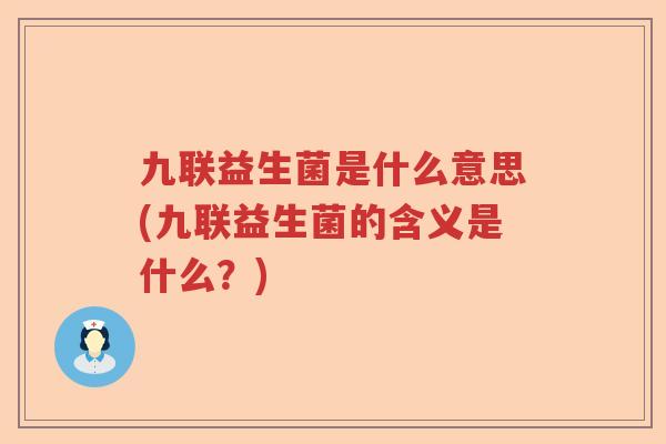 九联益生菌是什么意思(九联益生菌的含义是什么？)