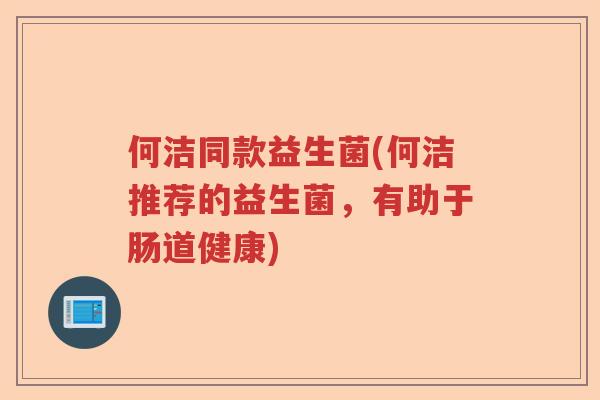 何洁同款益生菌(何洁推荐的益生菌，有助于肠道健康)