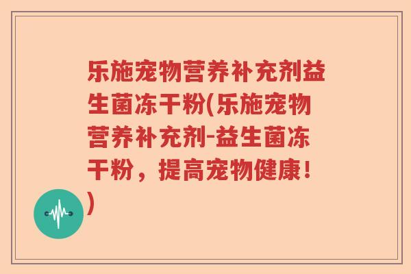 乐施宠物营养补充剂益生菌冻干粉(乐施宠物营养补充剂-益生菌冻干粉，提高宠物健康！)