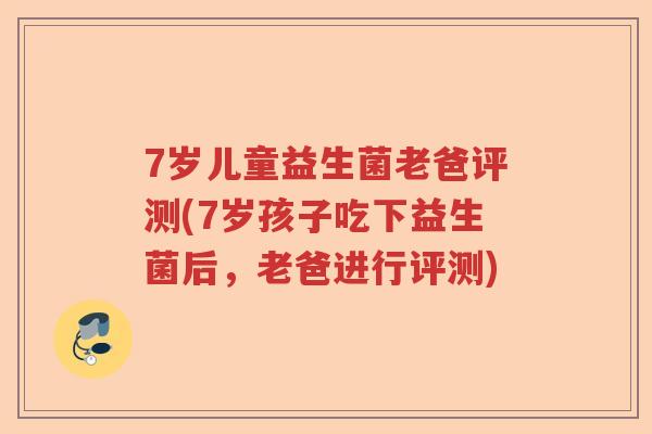 7岁儿童益生菌老爸评测(7岁孩子吃下益生菌后，老爸进行评测)