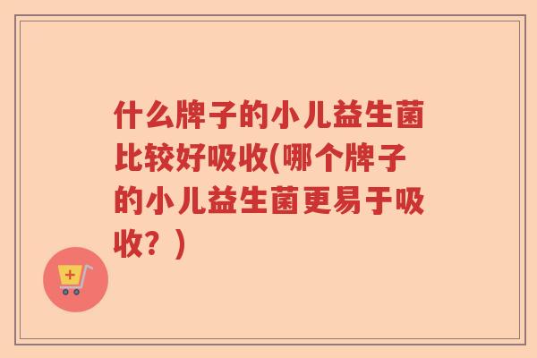 什么牌子的小儿益生菌比较好吸收(哪个牌子的小儿益生菌更易于吸收？)