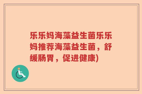 乐乐妈海藻益生菌乐乐妈推荐海藻益生菌，舒缓肠胃，促进健康)