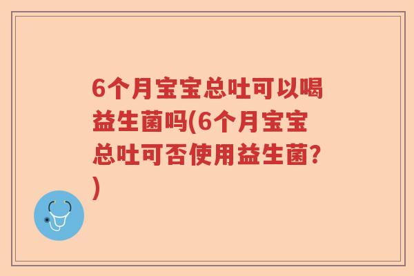 6个月宝宝总吐可以喝益生菌吗(6个月宝宝总吐可否使用益生菌？)