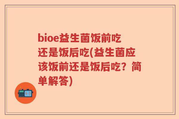 bioe益生菌饭前吃还是饭后吃(益生菌应该饭前还是饭后吃？简单解答)
