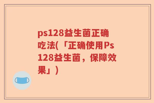 ps128益生菌正确吃法(「正确使用Ps128益生菌，保障效果」)