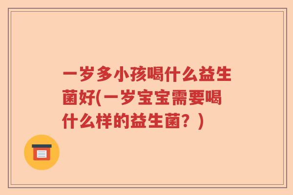 一岁多小孩喝什么益生菌好(一岁宝宝需要喝什么样的益生菌？)