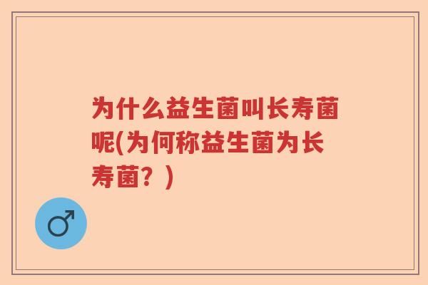 为什么益生菌叫长寿菌呢(为何称益生菌为长寿菌？)