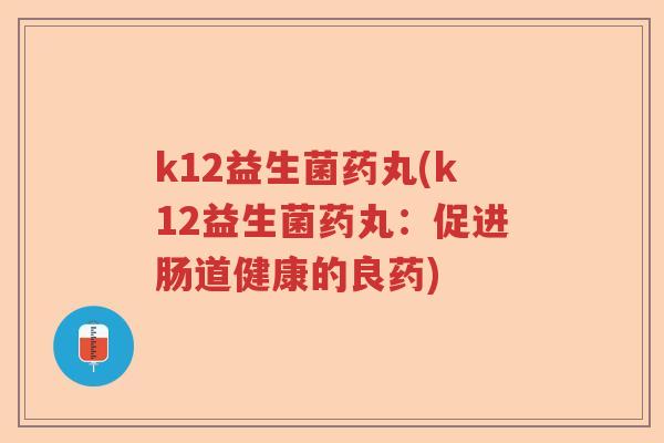 k12益生菌药丸(k12益生菌药丸：促进肠道健康的良药)