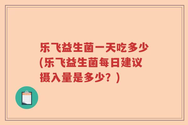 乐飞益生菌一天吃多少(乐飞益生菌每日建议摄入量是多少？)