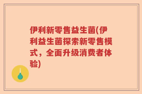 伊利新零售益生菌(伊利益生菌探索新零售模式，全面升级消费者体验)