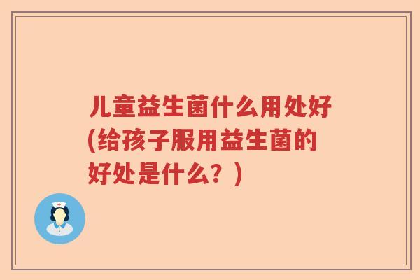 儿童益生菌什么用处好(给孩子服用益生菌的好处是什么？)