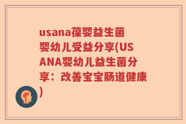usana葆婴益生菌婴幼儿受益分享(USANA婴幼儿益生菌分享：改善宝宝肠道健康)