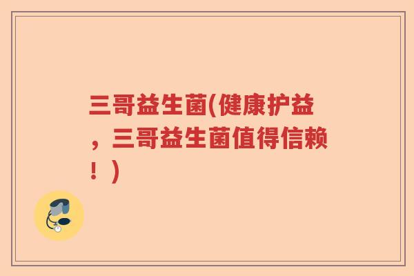 三哥益生菌(健康护益，三哥益生菌值得信赖！)