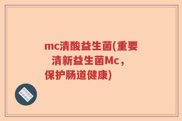 mc清酸益生菌(重要  清新益生菌Mc，保护肠道健康)