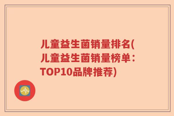 儿童益生菌销量排名(儿童益生菌销量榜单：TOP10品牌推荐)