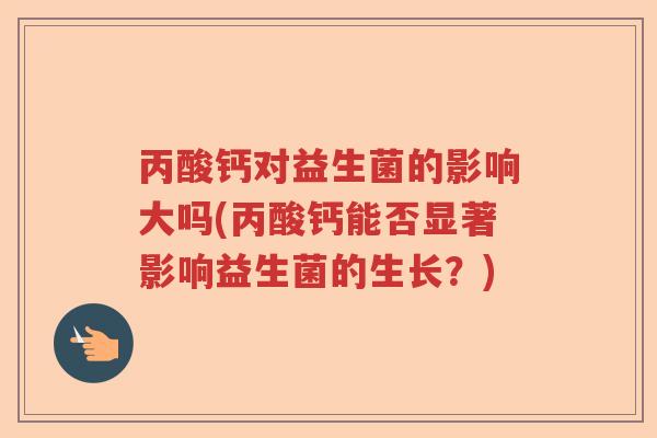 丙酸钙对益生菌的影响大吗(丙酸钙能否显著影响益生菌的生长？)