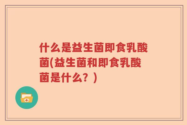 什么是益生菌即食乳酸菌(益生菌和即食乳酸菌是什么？)