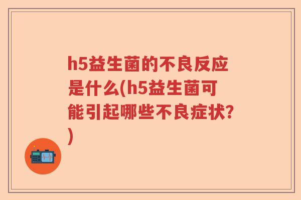 h5益生菌的不良反应是什么(h5益生菌可能引起哪些不良症状？)