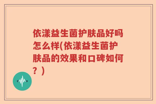 依漾益生菌护肤品好吗怎么样(依漾益生菌护肤品的效果和口碑如何？)