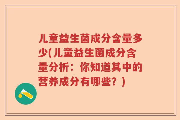 儿童益生菌成分含量多少(儿童益生菌成分含量分析：你知道其中的营养成分有哪些？)