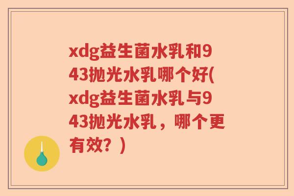 xdg益生菌水乳和943抛光水乳哪个好(xdg益生菌水乳与943抛光水乳，哪个更有效？)