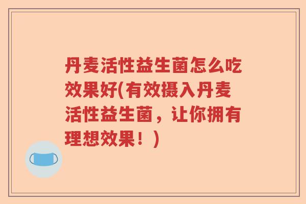 丹麦活性益生菌怎么吃效果好(有效摄入丹麦活性益生菌，让你拥有理想效果！)