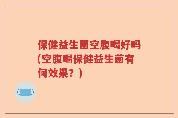 保健益生菌空腹喝好吗(空腹喝保健益生菌有何效果？)