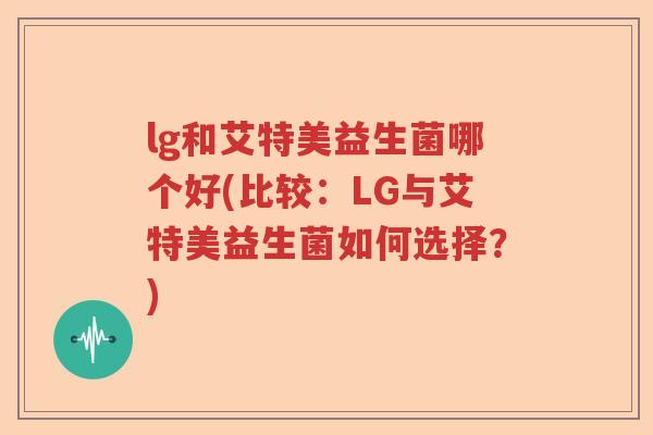 lg和艾特美益生菌哪个好(比较：LG与艾特美益生菌如何选择？)