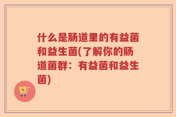 什么是肠道里的有益菌和益生菌(了解你的肠道菌群：有益菌和益生菌)