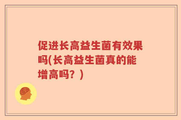 促进长高益生菌有效果吗(长高益生菌真的能增高吗？)
