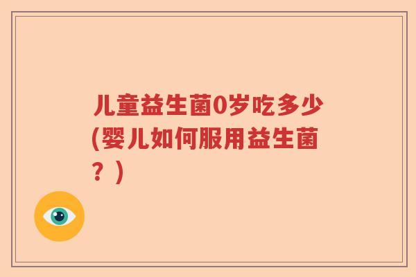 儿童益生菌0岁吃多少(婴儿如何服用益生菌？)