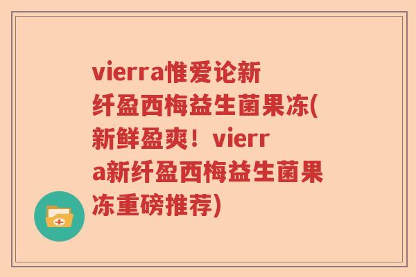 vierra惟爱论新纤盈西梅益生菌果冻(新鲜盈爽！vierra新纤盈西梅益生菌果冻重磅推荐)