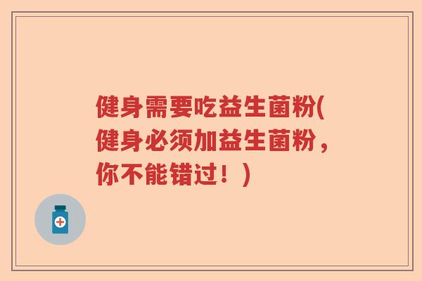 健身需要吃益生菌粉(健身必须加益生菌粉，你不能错过！)