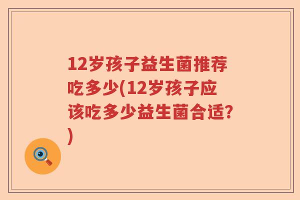 12岁孩子益生菌推荐吃多少(12岁孩子应该吃多少益生菌合适？)
