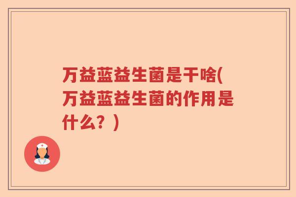 万益蓝益生菌是干啥(万益蓝益生菌的作用是什么？)