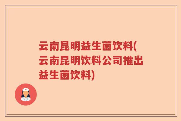 云南昆明益生菌饮料(云南昆明饮料公司推出益生菌饮料)