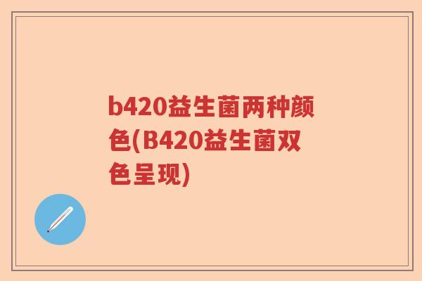 b420益生菌两种颜色(B420益生菌双色呈现)