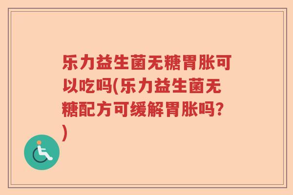 乐力益生菌无糖胃胀可以吃吗(乐力益生菌无糖配方可缓解胃胀吗？)