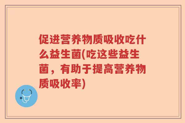 促进营养物质吸收吃什么益生菌(吃这些益生菌，有助于提高营养物质吸收率)