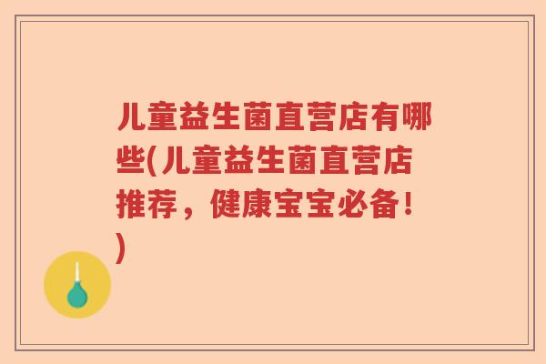 儿童益生菌直营店有哪些(儿童益生菌直营店推荐，健康宝宝必备！)
