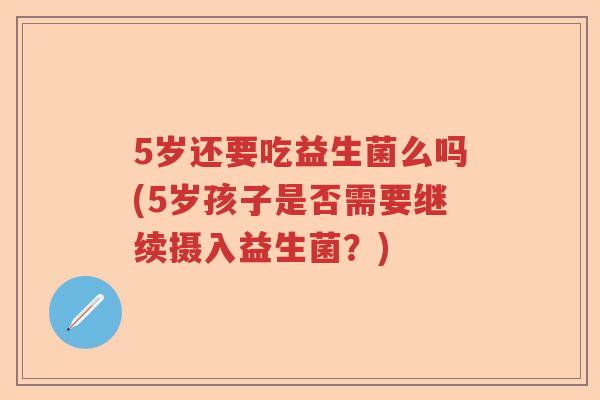 5岁还要吃益生菌么吗(5岁孩子是否需要继续摄入益生菌？)