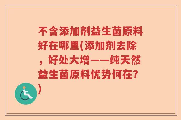 不含添加剂益生菌原料好在哪里(添加剂去除，好处大增——纯天然益生菌原料优势何在？)